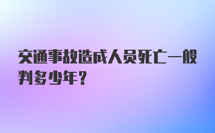 交通事故造成人员死亡一般判多少年？