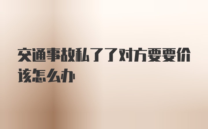 交通事故私了了对方要要价该怎么办