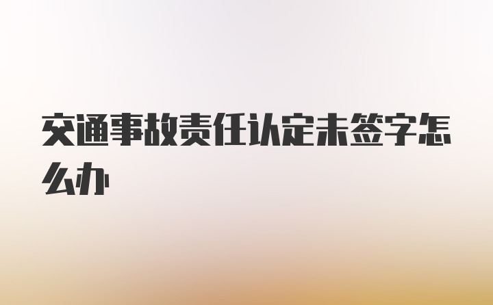 交通事故责任认定未签字怎么办