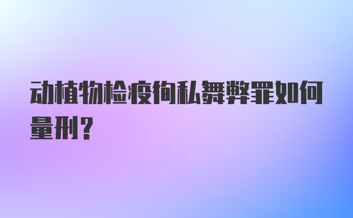 动植物检疫徇私舞弊罪如何量刑？