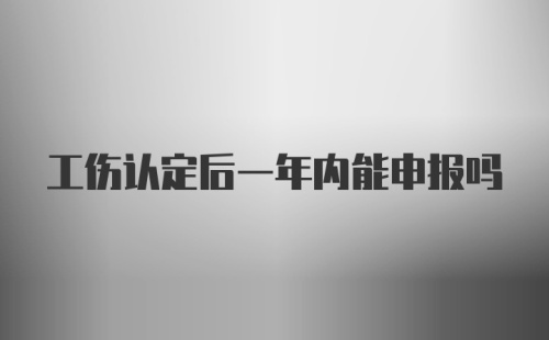 工伤认定后一年内能申报吗