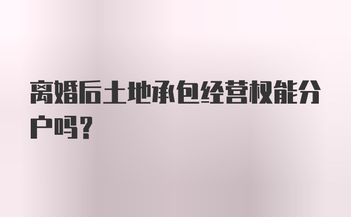 离婚后土地承包经营权能分户吗?