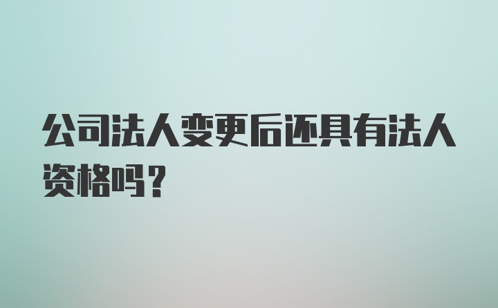 公司法人变更后还具有法人资格吗？