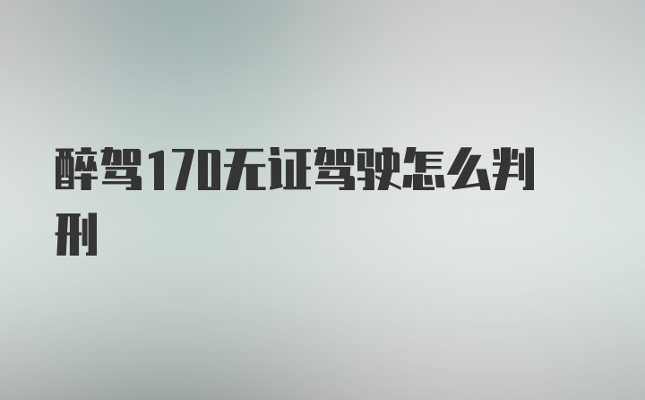 醉驾170无证驾驶怎么判刑