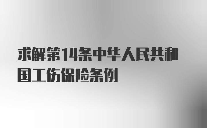 求解第14条中华人民共和国工伤保险条例