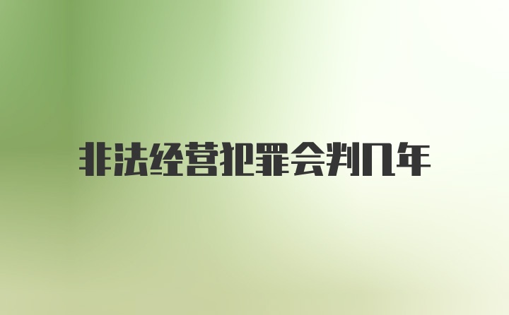 非法经营犯罪会判几年