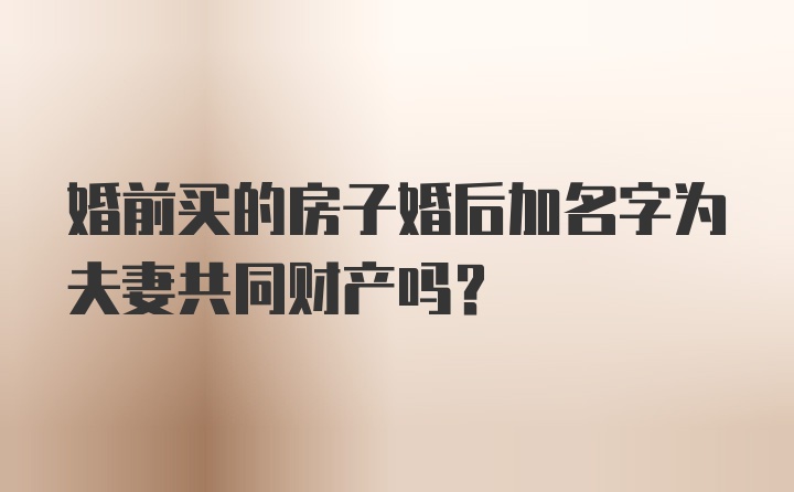 婚前买的房子婚后加名字为夫妻共同财产吗？