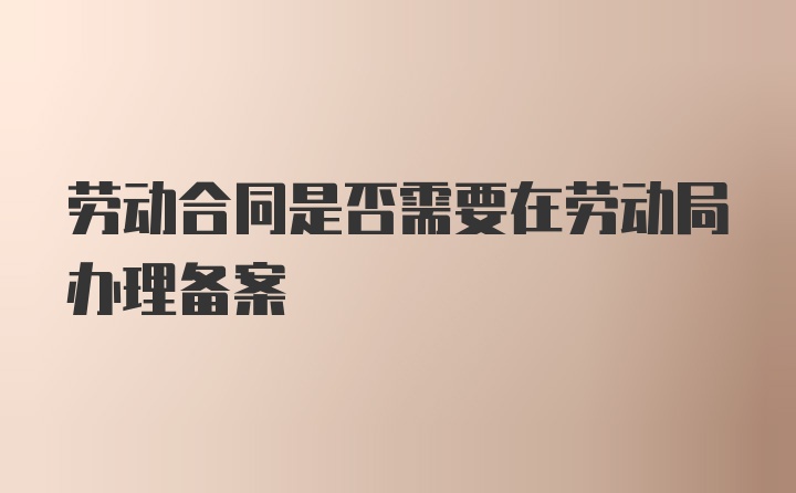 劳动合同是否需要在劳动局办理备案