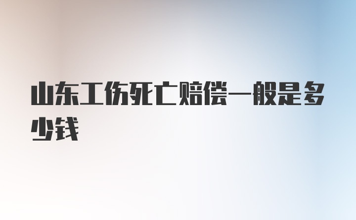 山东工伤死亡赔偿一般是多少钱