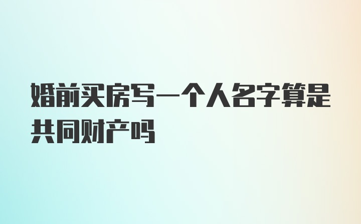 婚前买房写一个人名字算是共同财产吗