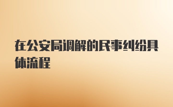 在公安局调解的民事纠纷具体流程