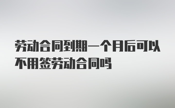 劳动合同到期一个月后可以不用签劳动合同吗