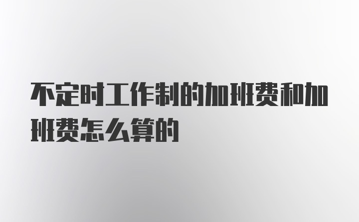 不定时工作制的加班费和加班费怎么算的