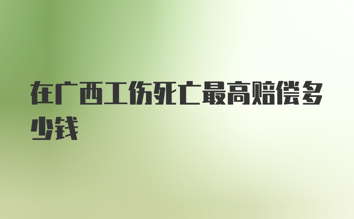 在广西工伤死亡最高赔偿多少钱