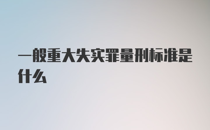 一般重大失实罪量刑标准是什么