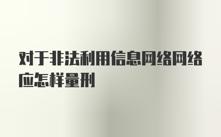 对于非法利用信息网络网络应怎样量刑