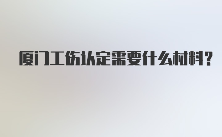 厦门工伤认定需要什么材料？