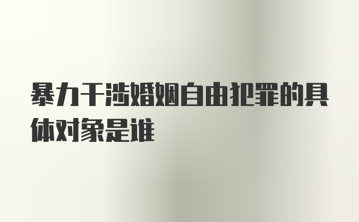 暴力干涉婚姻自由犯罪的具体对象是谁