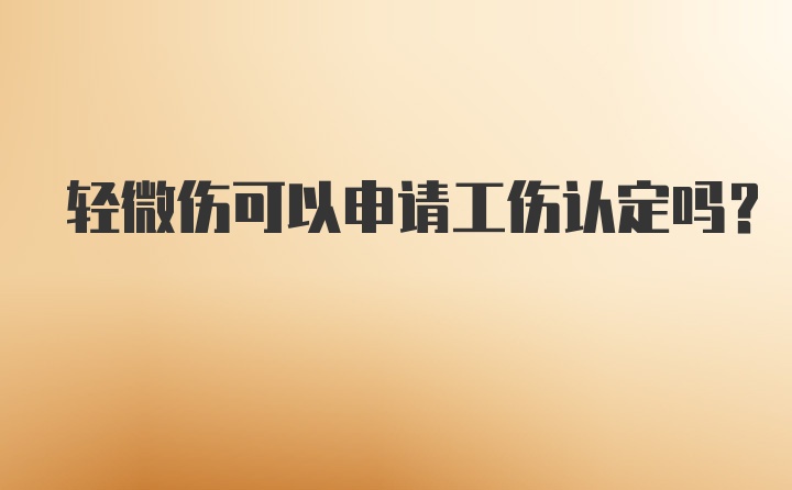 轻微伤可以申请工伤认定吗？