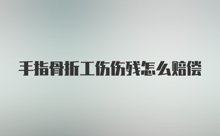 手指骨折工伤伤残怎么赔偿