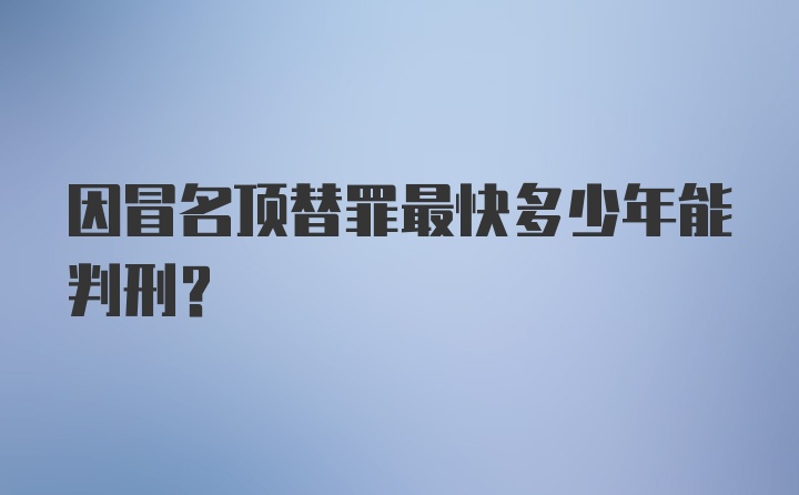 因冒名顶替罪最快多少年能判刑？