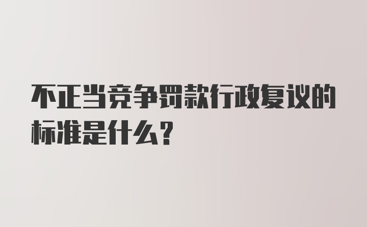 不正当竞争罚款行政复议的标准是什么？