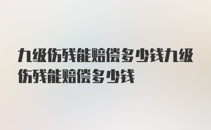 九级伤残能赔偿多少钱九级伤残能赔偿多少钱