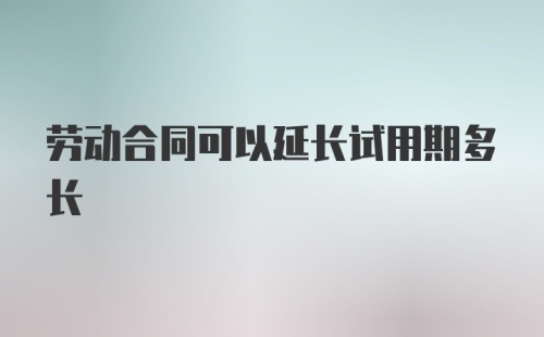 劳动合同可以延长试用期多长