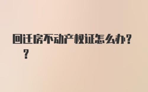 回迁房不动产权证怎么办? ?