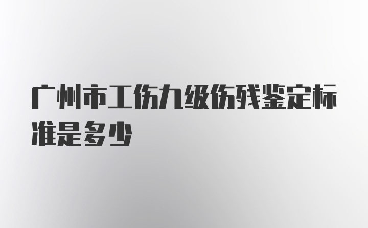 广州市工伤九级伤残鉴定标准是多少