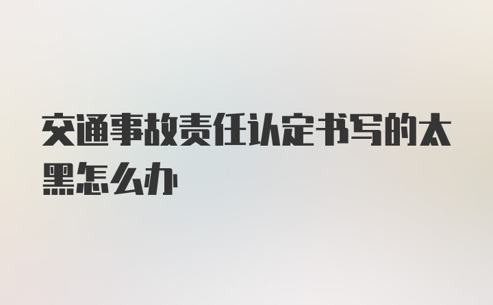 交通事故责任认定书写的太黑怎么办