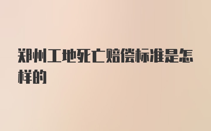 郑州工地死亡赔偿标准是怎样的