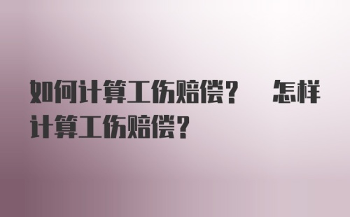 如何计算工伤赔偿? 怎样计算工伤赔偿?