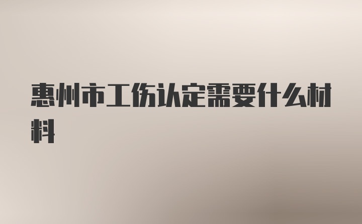 惠州市工伤认定需要什么材料