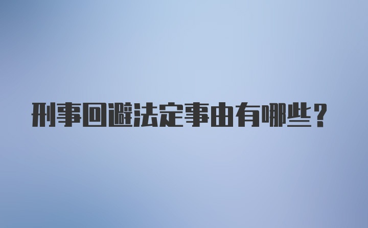 刑事回避法定事由有哪些？