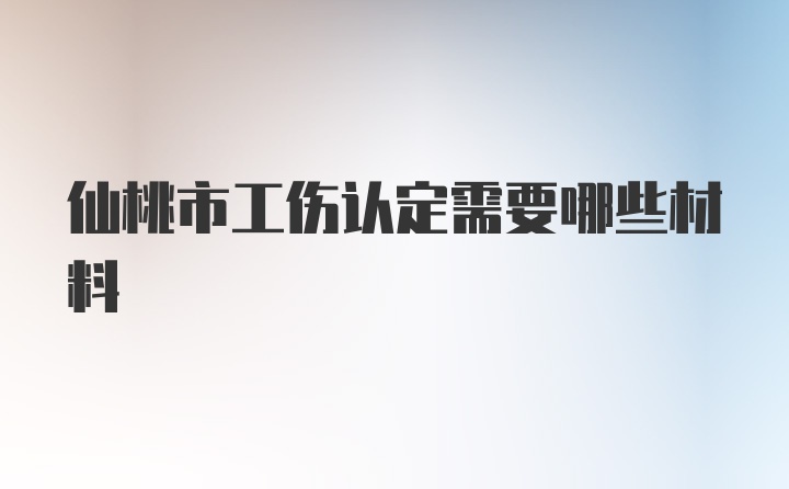 仙桃市工伤认定需要哪些材料