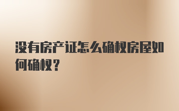 没有房产证怎么确权房屋如何确权?