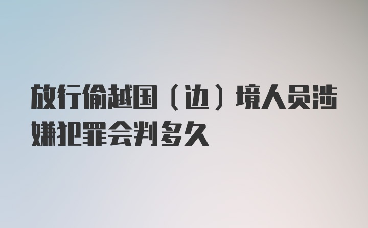 放行偷越国（边）境人员涉嫌犯罪会判多久