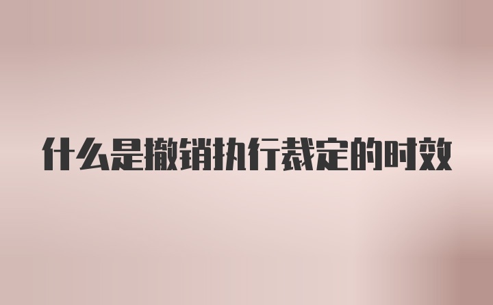 什么是撤销执行裁定的时效