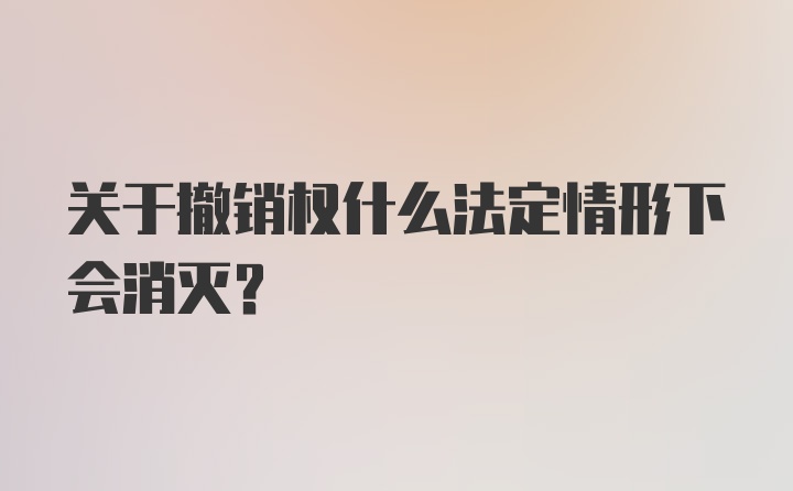 关于撤销权什么法定情形下会消灭？