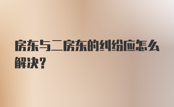 房东与二房东的纠纷应怎么解决？