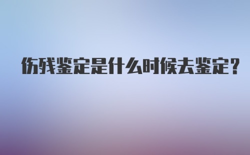 伤残鉴定是什么时候去鉴定？