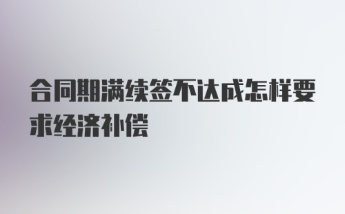 合同期满续签不达成怎样要求经济补偿