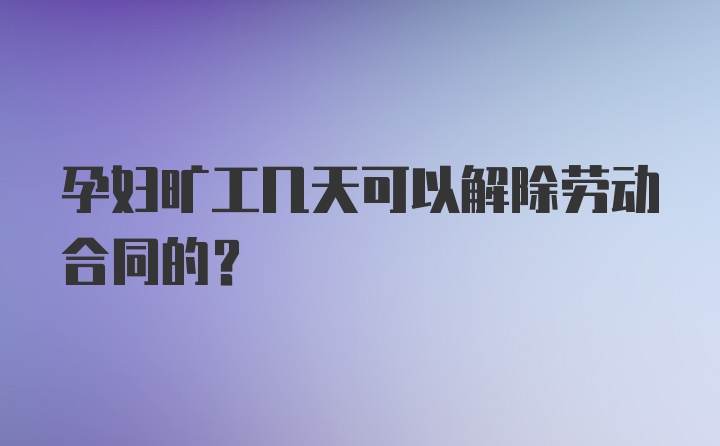 孕妇旷工几天可以解除劳动合同的？