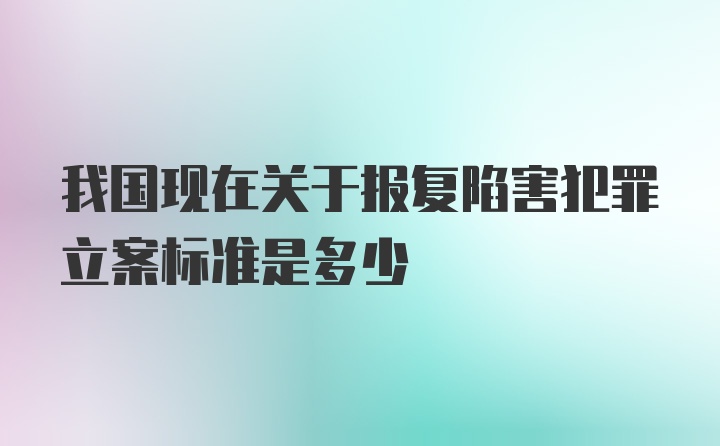 我国现在关于报复陷害犯罪立案标准是多少