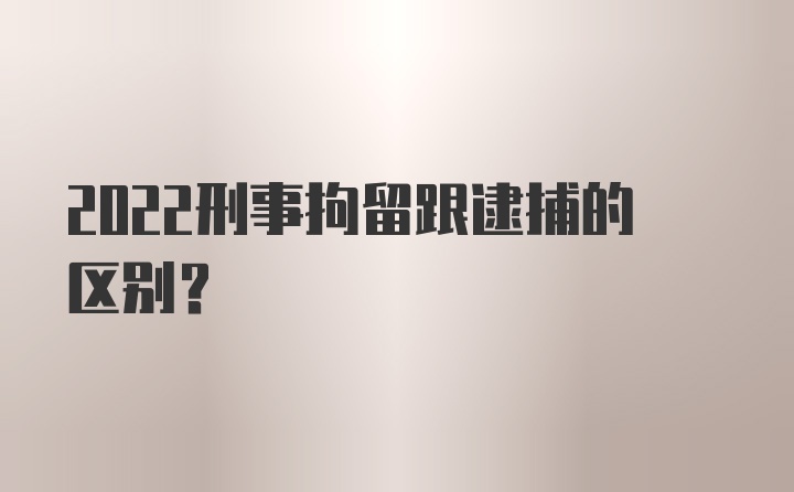 2022刑事拘留跟逮捕的区别？