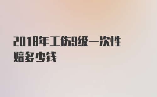 2018年工伤9级一次性赔多少钱