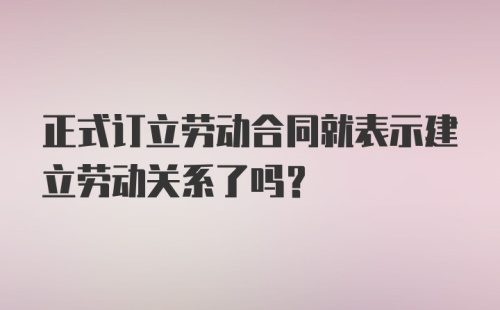 正式订立劳动合同就表示建立劳动关系了吗？