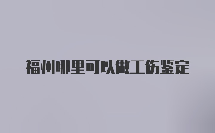 福州哪里可以做工伤鉴定