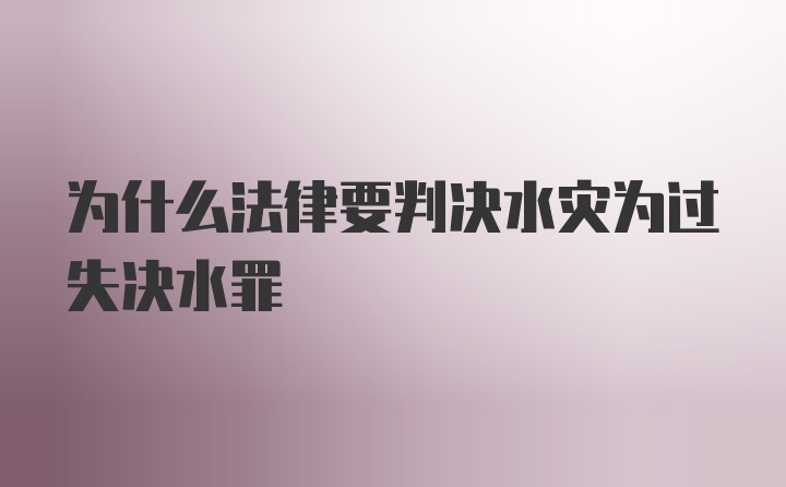 为什么法律要判决水灾为过失决水罪